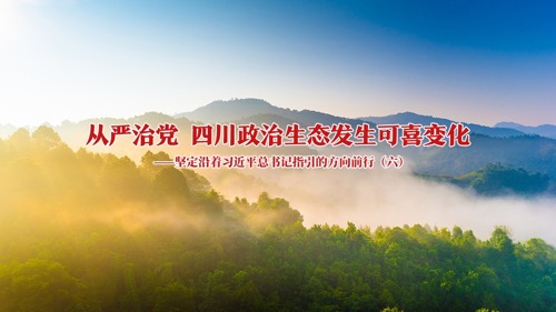 从严治党 四川政治生态发生可喜变化——坚定沿着习近平总书记指引的方向前行（六）